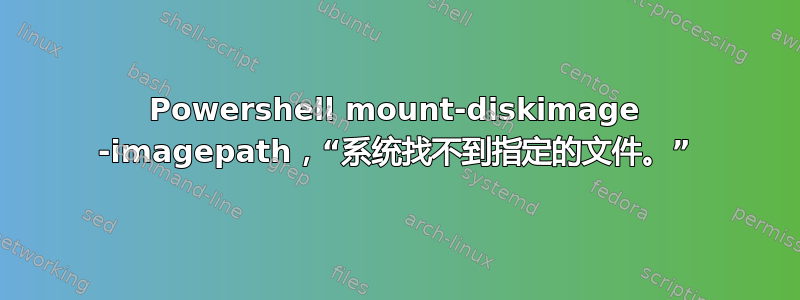 Powershell mount-diskimage -imagepath，“系统找不到指定的文件。”