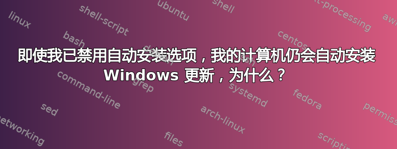 即使我已禁用自动安装选项，我的计算机仍会自动安装 Windows 更新，为什么？