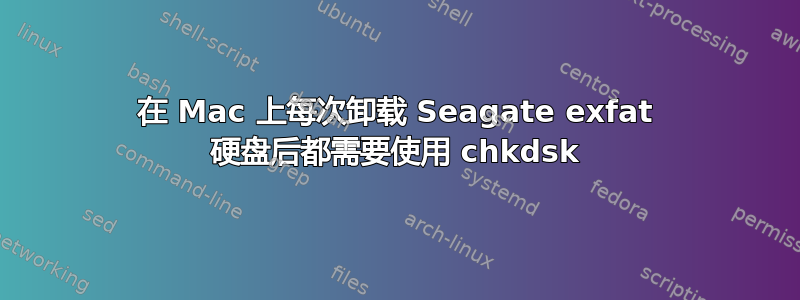 在 Mac 上每次卸载 Seagate exfat 硬盘后都需要使用 chkdsk