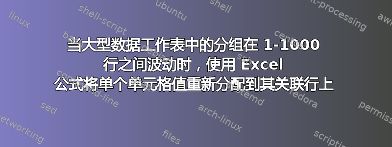 当大型数据工作表中的分组在 1-1000 行之间波动时，使用 Excel 公式将单个单元格值重新分配到其关联行上