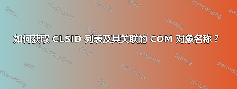 如何获取 CLSID 列表及其关联的 COM 对象名称？