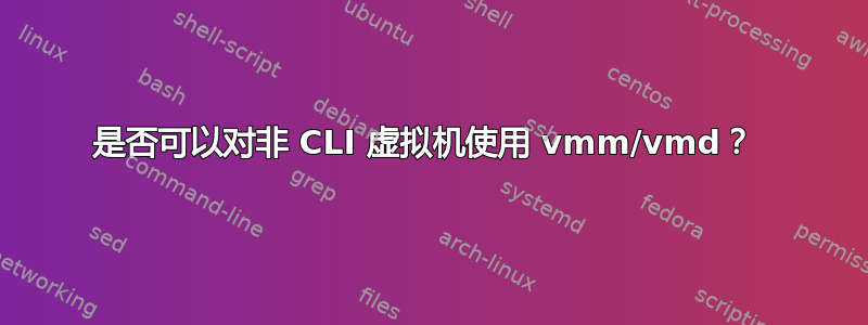 是否可以对非 CLI 虚拟机使用 vmm/vmd？ 