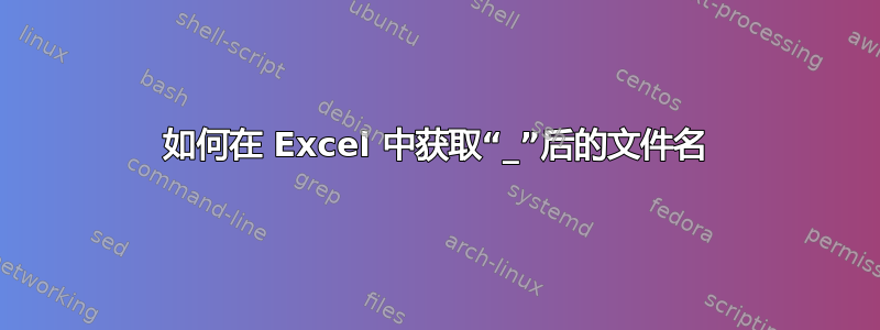 如何在 Excel 中获取“_”后的文件名