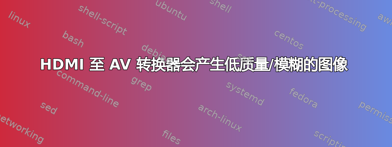 HDMI 至 AV 转换器会产生低质量/模糊的图像