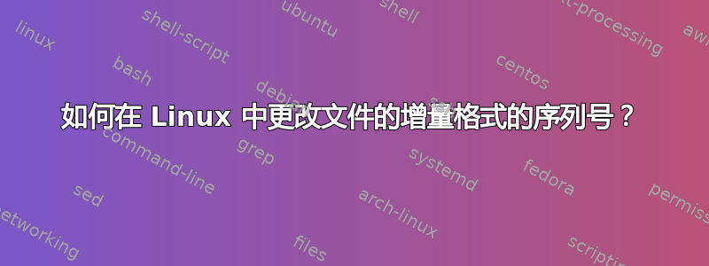 如何在 Linux 中更改文件的增量格式的序列号？