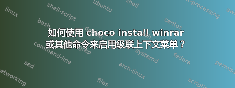 如何使用 choco install winrar 或其他命令来启用级联上下文菜单？