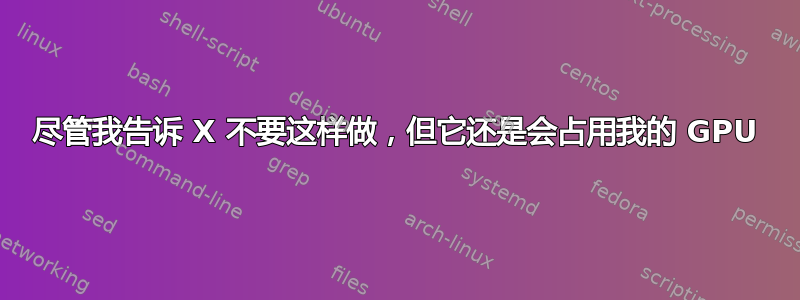 尽管我告诉 X 不要这样做，但它还是会占用我的 GPU