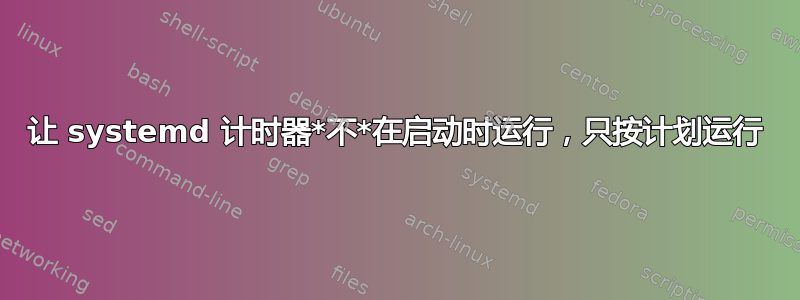 让 systemd 计时器*不*在启动时运行，只按计划运行