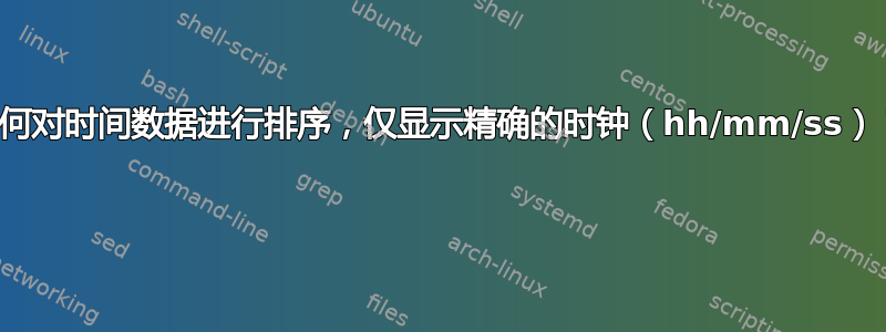 如何对时间数据进行排序，仅显示精确的时钟（hh/mm/ss）？ 