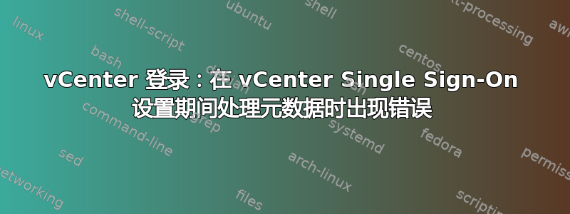 vCenter 登录：在 vCenter Single Sign-On 设置期间处理元数据时出现错误