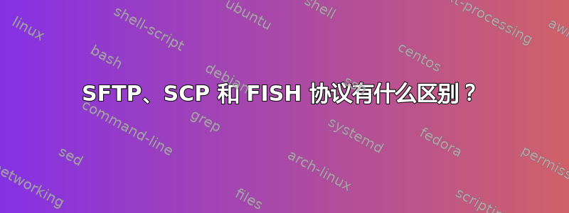 SFTP、SCP 和 FISH 协议有什么区别？