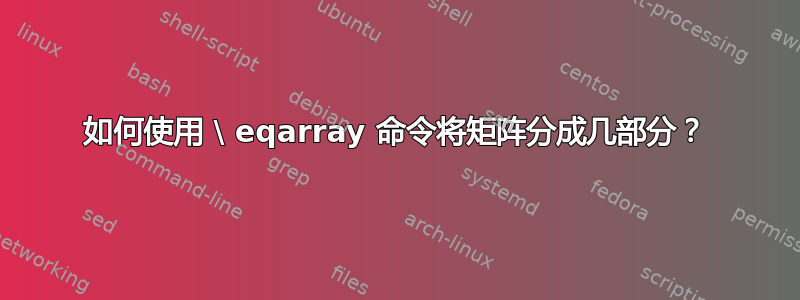 如何使用 \ eqarray 命令将矩阵分成几部分？