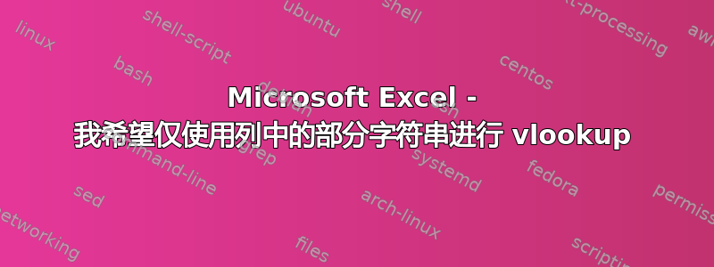 Microsoft Excel - 我希望仅使用列中的部分字符串进行 vlookup