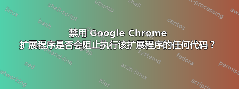 禁用 Google Chrome 扩展程序是否会阻止执行该扩展程序的任何代码？