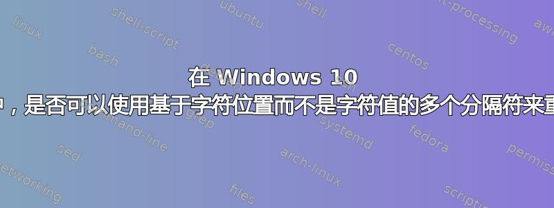 在 Windows 10 命令提示符中，是否可以使用基于字符位置而不是字符值的多个分隔符来重命名文件？