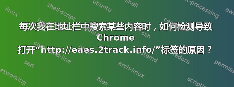 每次我在地址栏中搜索某些内容时，如何检测导致 Chrome 打开“http://eaes.2track.info/”标签的原因？