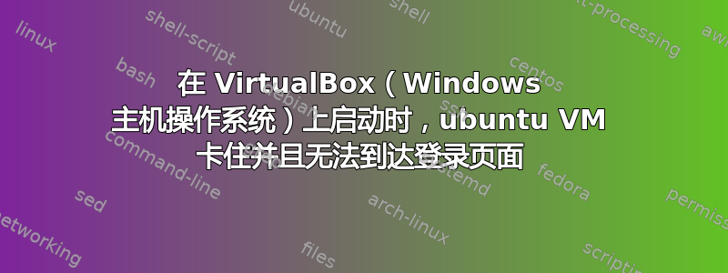 在 VirtualBox（Windows 主机操作系统）上启动时，ubuntu VM 卡住并且无法到达登录页面