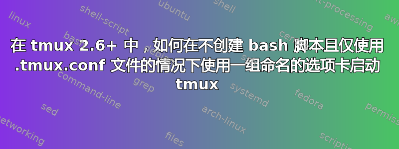 在 tmux 2.6+ 中，如何在不创建 bash 脚本且仅使用 .tmux.conf 文件的情况下使用一组命名的选项卡启动 tmux