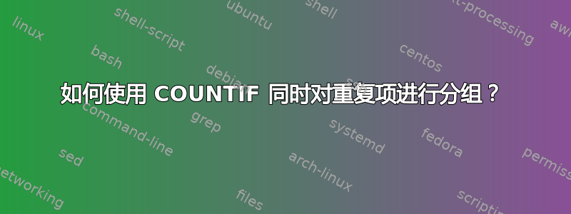 如何使用 COUNTIF 同时对重复项进行分组？