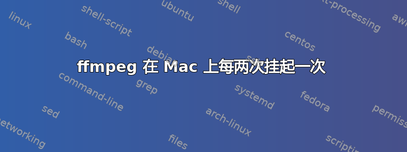 ffmpeg 在 Mac 上每两次挂起一次