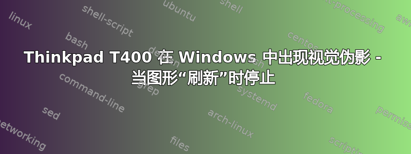 Thinkpad T400 在 Windows 中出现视觉伪影 - 当图形“刷新”时停止