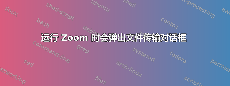 运行 Zoom 时会弹出文件传输对话框