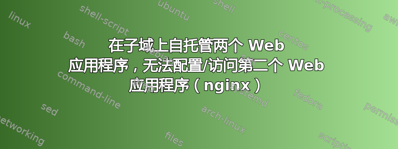 在子域上自托管两个 Web 应用程序，无法配置/访问第二个 Web 应用程序（nginx）