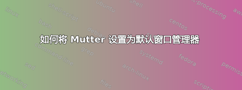 如何将 Mutter 设置为默认窗口管理器