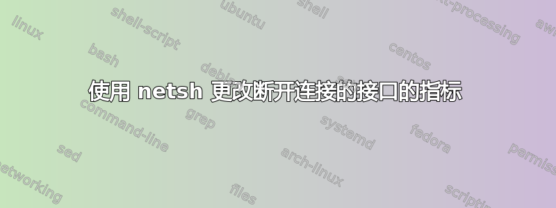 使用 netsh 更改断开连接的接口的指标