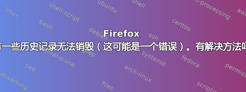 Firefox 上有一些历史记录无法销毁（这可能是一个错误）。有解决方法吗？