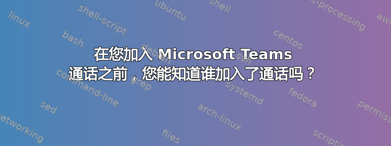 在您加入 Microsoft Teams 通话之前，您能知道谁加入了通话吗？