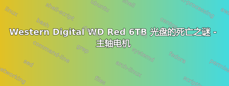 Western Digital WD Red 6TB 光盘的死亡之谜 - 主轴电机