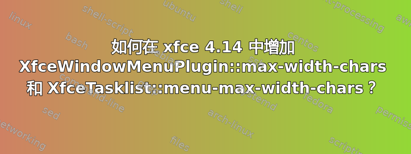 如何在 xfce 4.14 中增加 XfceWindowMenuPlugin::max-width-chars 和 XfceTasklist::menu-max-width-chars？