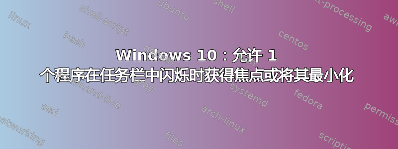 Windows 10：允许 1 个程序在任务栏中闪烁时获得焦点或将其最小化