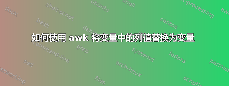 如何使用 awk 将变量中的列值替换为变量