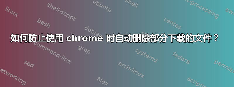 如何防止使用 chrome 时自动删除部分下载的文件？