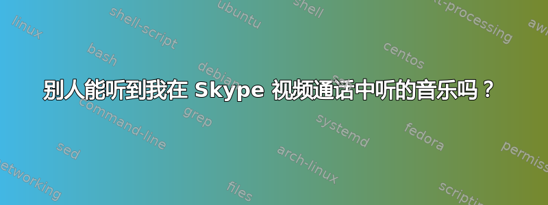 别人能听到我在 Skype 视频通话中听的音乐吗？