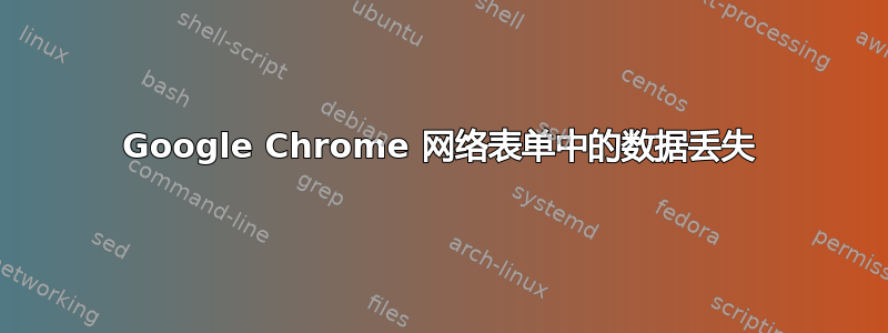 Google Chrome 网络表单中的数据丢失