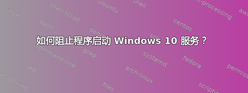 如何阻止程序启动 Windows 10 服务？