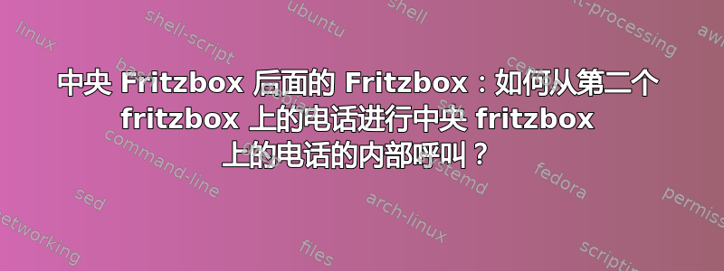 中央 Fritzbox 后面的 Fritzbox：如何从第二个 fritzbox 上的电话进行中央 fritzbox 上的电话的内部呼叫？