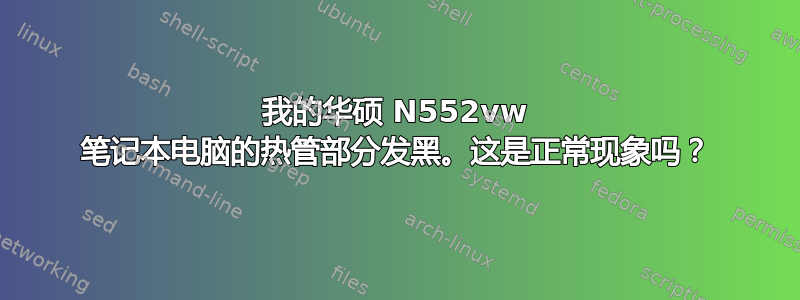 我的华硕 N552vw 笔记本电脑的热管部分发黑。这是正常现象吗？