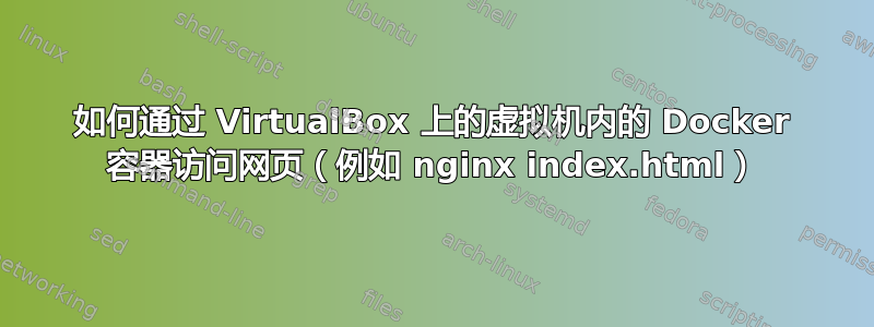 如何通过 VirtualBox 上的虚拟机内的 Docker 容器访问网页（例如 nginx index.html）