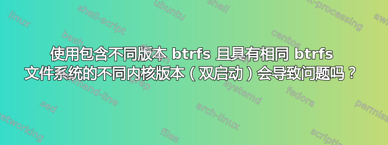 使用包含不同版本 btrfs 且具有相同 btrfs 文件系统的不同内核版本（双启动）会导致问题吗？