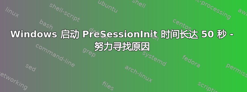 Windows 启动 PreSessionInit 时间长达 50 秒 - 努力寻找原因