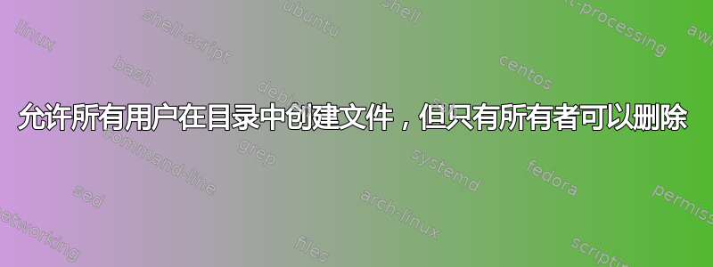 允许所有用户在目录中创建文件，但只有所有者可以删除