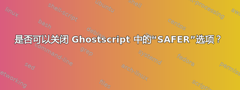 是否可以关闭 Ghostscript 中的“SAFER”选项？