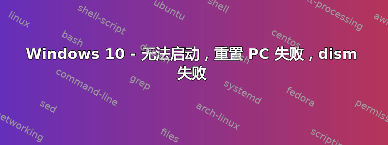 Windows 10 - 无法启动，重置 PC 失败，dism 失败