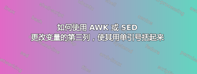 如何使用 AWK 或 SED 更改变量的第三列，使其用单引号括起来