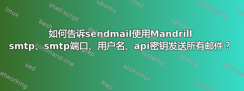 如何告诉sendmail使用Mandrill smtp、smtp端口、用户名、api密钥发送所有邮件？