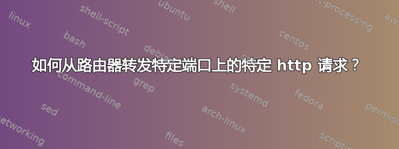 如何从路由器转发特定端口上的特定 http 请求？